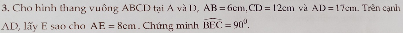 Cho hình thang vuông ABCD tại A và D, AB=6cm, CD=12cm và AD=17cm. Trên cạnh
AD, lấy E sao cho AE=8cm. Chứng minh widehat BEC=90^0.