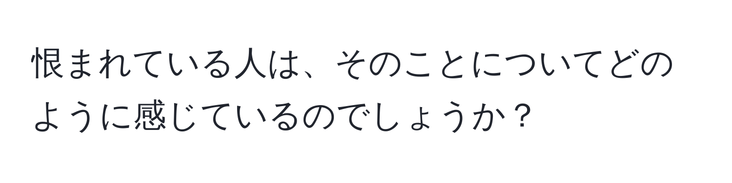 恨まれている人は、そのことについてどのように感じているのでしょうか？