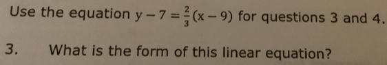 Use the equation y-7= 2/3 (x-9) for questions 3 and 4. 
3. What is the form of this linear equation?