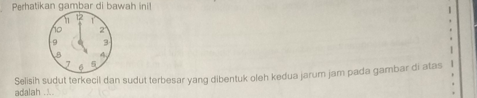 Perhatikan gambar di bawah ini!
11 12 1
10
2
9
3
8
4
7 6 5
Selisih sudut terkecil dan sudut terbesar yang dibentuk oleh kedua jarum jam pada gambar di atas 
adalah ....