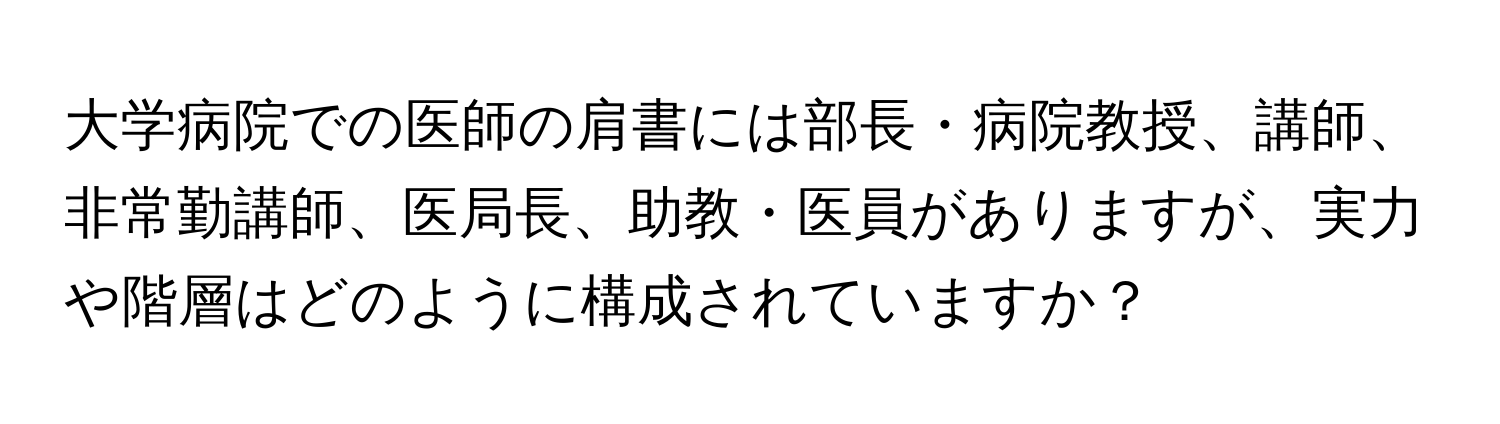 大学病院での医師の肩書には部長・病院教授、講師、非常勤講師、医局長、助教・医員がありますが、実力や階層はどのように構成されていますか？