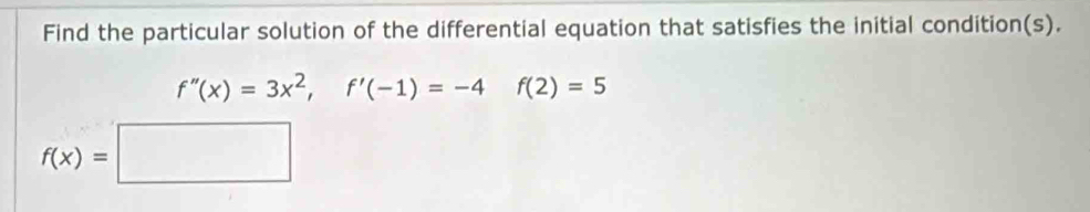 Find the particular solution of the differential equation that satisfies the initial condition(s).
f''(x)=3x^2, f'(-1)=-4 f(2)=5
f(x)=□