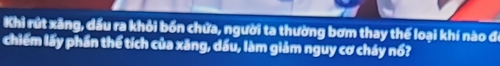 Khi rút xãng, dầu ra khỏi bốn chứa, người ta thường bơm thay thể loại khí nào để 
chiếm lấy phần thể tích của xăng, dấu, làm giảm nguy cơ cháy nổ?