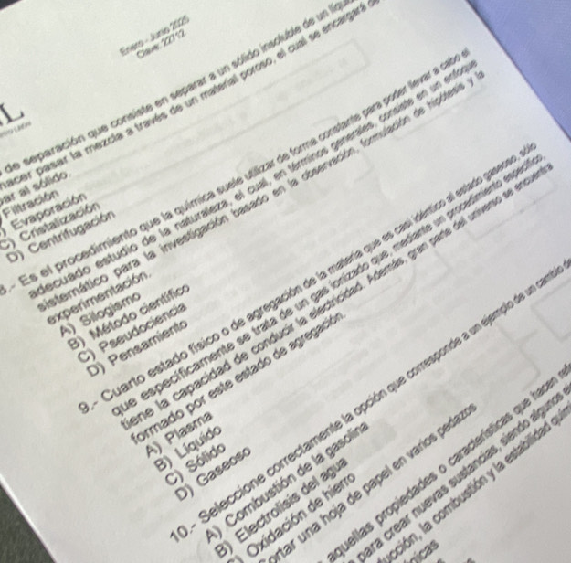 Enero - Jurio 2025
Can 22712
a separación que consiste en separar a un sólido insoluble de un l

Filtración ar al sólido. per pasar la mezcia a través de un material poroso, el cual se encargar
Lie Lies
Es el procedimiento que la química suele utilizar de forma constante para poder llevar a d
ecuado estudio de la naturaleza, el cual, en términos generales, consiste en un en
Evaporación
C) Cristalización
D) Centrifugación
erático para la investigación basado en la cbservación, formulación de hipótes. A) Silogismo
Cuarto estado físico o de agregación de la matería que es casl idéntico al estado gaseo
específicamente se trata de un gas ionizado que, mediante un procadimiento eeo
e la capacidad de conducir la electricidad. Además, gran parte del universo se en
experimentación
B) Método científic
C) Pseudociencia
D) Pensamient
irmado por este estado de agregació
Seleccione correctamente la opción que corresponde a un ejemplo de un
A) Plasma
B) Líquido
C) Sólido
uellas propiedades o características que had
D) Gaseoso
ra crear nuevas sustancías, siendo algu
) Combustión de la gasoli
ar una hoja de papel en varíos peda
ción, la combustión y la estabillidad
Electrolisis del agó
Oxidación de hien
nicas