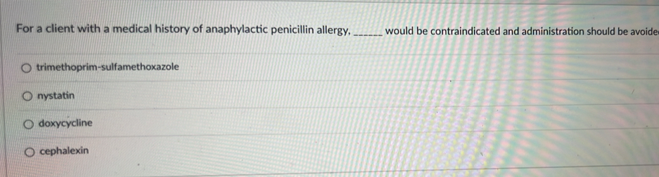 For a client with a medical history of anaphylactic penicillin allergy,_ would be contraindicated and administration should be avoide
trimethoprim-sulfamethoxazole
nystatin
doxycycline
cephalexin