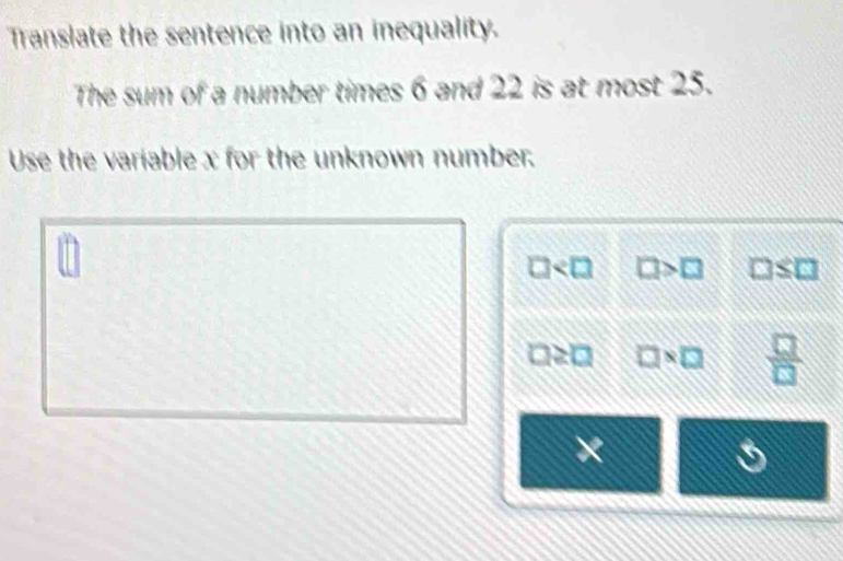 Translate the sentence into an inequality. 
The sum of a number times 6 and 22 is at most 25. 
Use the variable x for the unknown number.
□ □ >□ □
□ * □  □ /□  
×