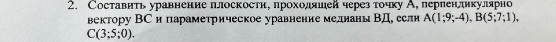 Составить уравнение πлоскости, проходяπей через точку А, перленликулярно 
вектору ВС и параметрическое уравнение медианы ВД если A(1;9;-4), B(5;7;1),
C(3;5;0).