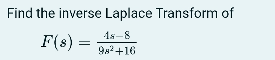 Find the inverse Laplace Transform of
F(s)= (4s-8)/9s^2+16 