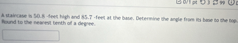 つ 3 99 
A staircase is 50.8 -feet high and 85.7 -feet at the base. Determine the angle from its base to the top. 
Round to the nearest tenth of a degree.