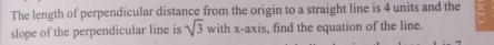 The length of perpendicular distance from the origin to a straight line is 4 units and the 
slope of the perpendicular line is sqrt(3) withx-axis s, find the equation of the line.