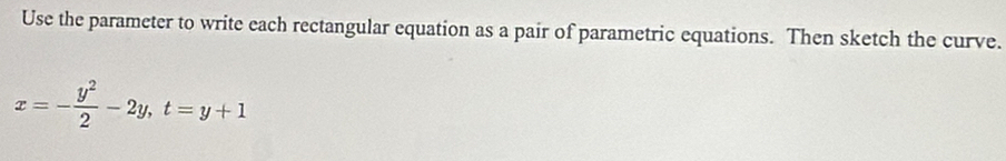 Use the parameter to write each rectangular equation as a pair of parametric equations. Then sketch the curve.
x=- y^2/2 -2y, t=y+1