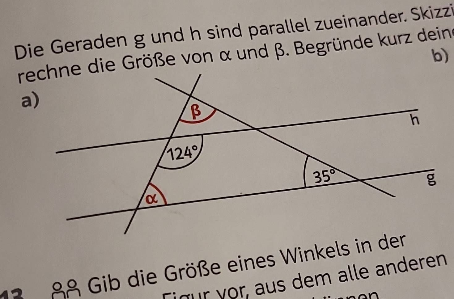 Die Geraden g und h sind parallel zueinander. Skizzi
rechne die Größe von α und β. Begründe kurz dein
b)
88 Gib die Größe eines Winkels in der