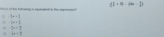 ( x/3 +3)-(4x- 3/4 )
Which of the folloering is equivalent to the expression?
- 4/3 x+ 1/2 
- 1/7 x+ 3/8 
- 8/3 x+ 81/x 
- 1/3 π + 25/6 