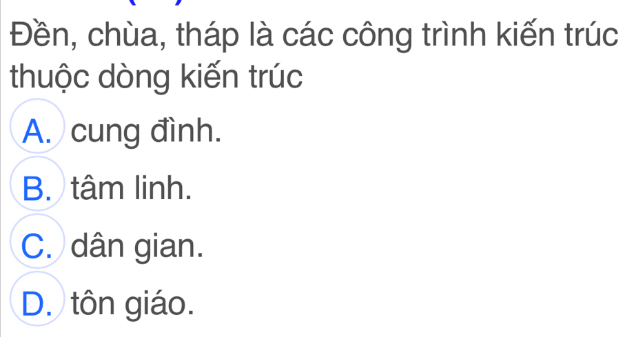 Đền, chùa, tháp là các công trình kiến trúc
thuộc dòng kiến trúc
A. cung đình.
B. tâm linh.
C. dân gian.
D. tôn giáo.