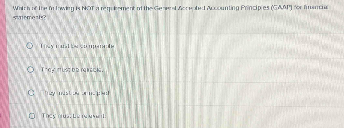 Which of the following is NOT a requirement of the General Accepted Accounting Principles (GAAP) for financial
statements?
They must be comparable.
They must be reliable.
They must be principled.
They must be relevant.