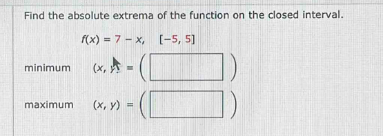 Find the absolute extrema of the function on the closed interval.
f(x)=7-x,[-5,5]
minimum (x,lambda = :(□ )
maximum (x,y)=(□ ) -11,11