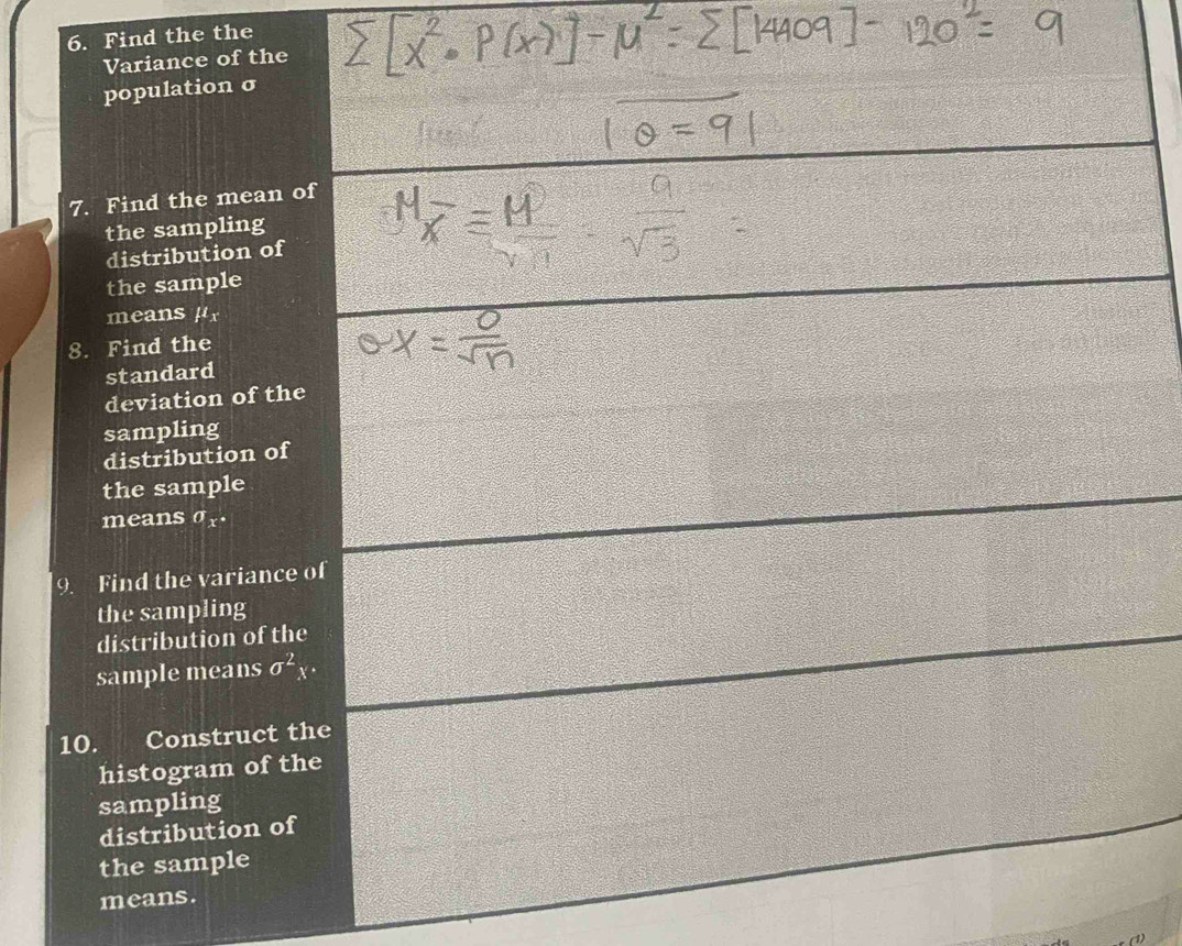 Find the the 
Variance of the 
population σ
7. Find the mean of 
the sampling 
distribution of 
the sample 
means f^1x
8. Find the 
standard 
deviation of the 
sampling 
distribution of 
the sample 
means sigma _x°
9. Find the variance of 
the sampling 
distribution of the 
sample means sigma^2x·
10. Construct the 
histogram of the 
sampling 
distribution of 
the sample 
means. 
a)