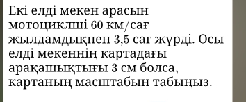 Εкі елді мекен арасьн 
мотоциклі 60 км/cаF 
жыνдамдыкпен 3,5 саг журді. Осы 
елді мекеннін картадагы 
aрааⅢыĶтыFы 3 cм болса, 
картаныη масiiтабын табыцыз.