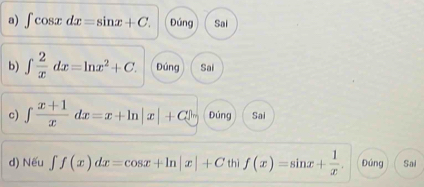 ∈t cos xdx=sin x+C. Đúng Sai 
b) ∈t  2/x dx=ln x^2+C. Đúng Sai 
c) ∈t  (x+1)/x dx=x+ln |x|+C| Đúng Sai 
d) Nếu ∈t f(x)dx=cos x+ln |x|+Cthif(x)=sin x+ 1/x . Đúng Sai