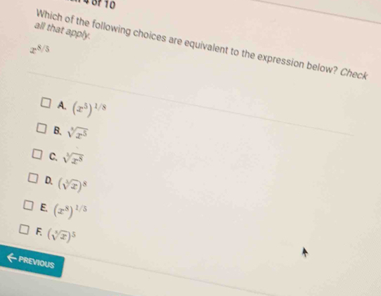 148f 10
all that apply.
x^(8/5) Which of the following choices are equivalent to the expression below? Check
A. (x^5)^1/8
B. sqrt[5](x^5)
C. sqrt[3](x^8)
D. (sqrt[3](x))^8
E. (x^8)^1/5
F (sqrt[5](x))^5
PREVIOUS