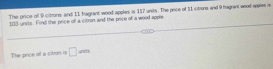 The price of 9 citrons and 11 fragrant wood apples is 117 units. The price of 11 citrons and 9 fragrant wood apples is
103 units. Find the price of a citron and the price of a wood apple. 
The price of a citron is □ units.