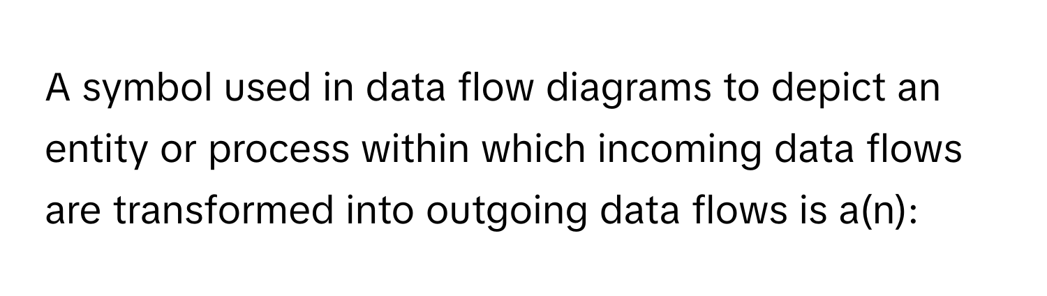 A symbol used in data flow diagrams to depict an entity or process within which incoming data flows are transformed into outgoing data flows is a(n):