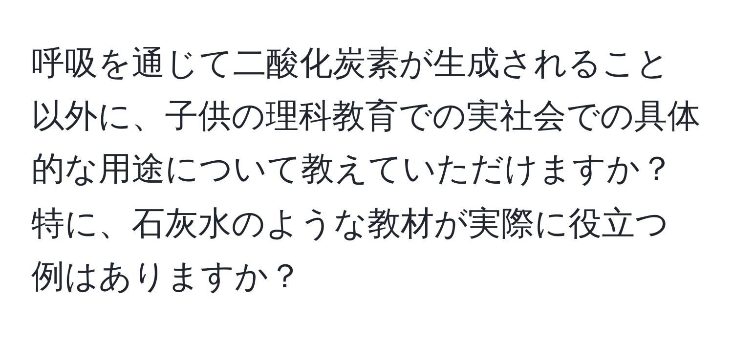 呼吸を通じて二酸化炭素が生成されること以外に、子供の理科教育での実社会での具体的な用途について教えていただけますか？特に、石灰水のような教材が実際に役立つ例はありますか？