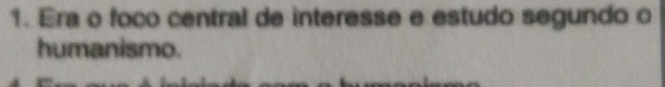 Era o foco central de interesse e estudo segundo o 
humanismo.