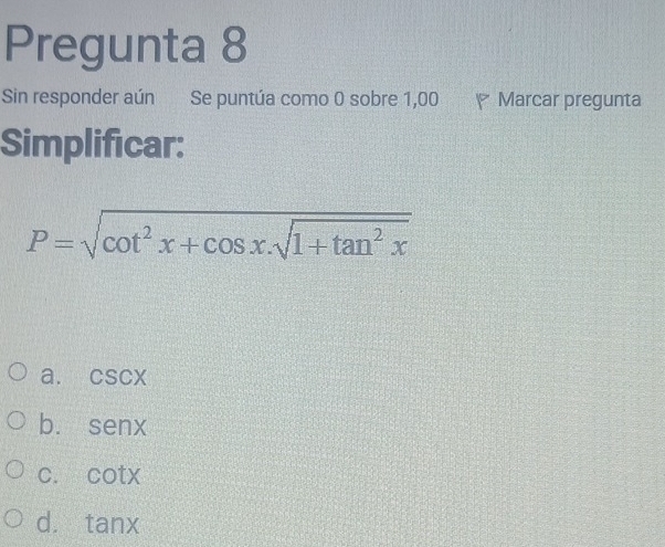 Pregunta 8
Sin responder aún Se puntúa como 0 sobre 1,00 Marcar pregunta
Simplificar:
P=sqrt(cot^2x+cos x.sqrt 1+tan^2x)
a. csc x
b. senx
C. cot x
d. tan x