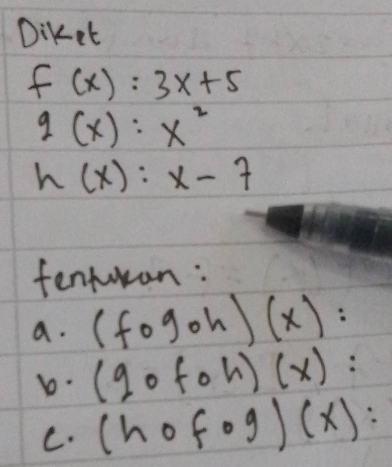 Diket
f(x):3x+5
g(x):x^2
h(x):x-7
tenturan: 
a. (fogoh)(x)=
b. (gofohendpmatrix beginpmatrix xendpmatrix : 
C. (hofog)(x) :