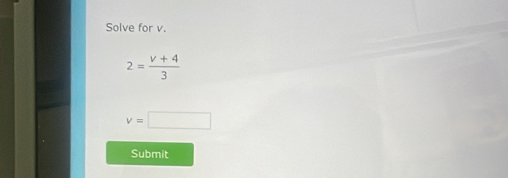Solve for v.
2= (v+4)/3 
v=□
Submit