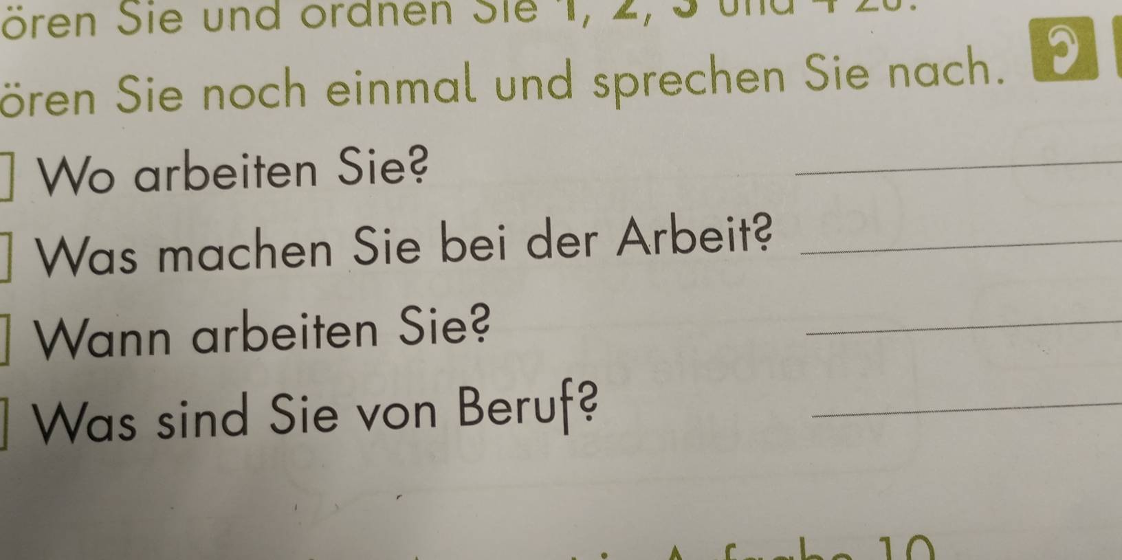 ören Sie und ordnen Sie 1, 2, 3 ür 
ören Sie noch einmal und sprechen Sie nach. I 
Wo arbeiten Sie? 
_ 
Was machen Sie bei der Arbeit?_ 
Wann arbeiten Sie? 
_ 
Was sind Sie von Beruf?_ 
10