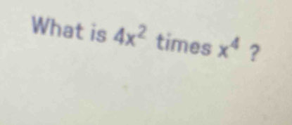 What is 4x^2 times x^4 ?