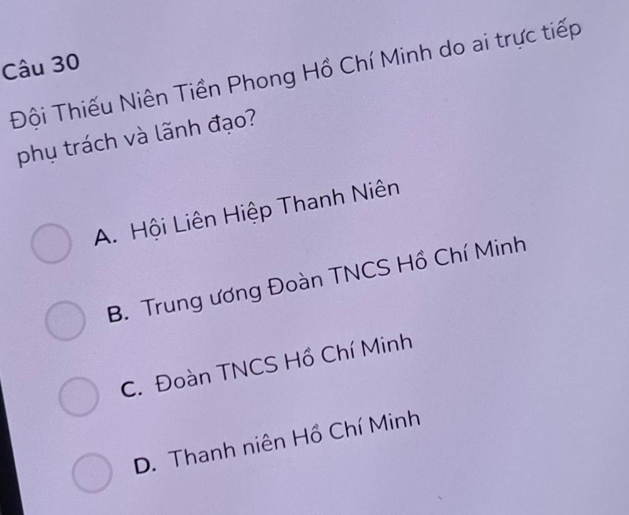 Tội Thiếu Niên Tiền Phong Hồ Chí Minh do ai trực tiếp
phụ trách và lãnh đạo?
A. Hội Liên Hiệp Thanh Niên
B. Trung ương Đoàn TNCS Hồ Chí Minh
C. Đoàn TNCS Hồ Chí Minh
D. Thanh niên Hồ Chí Minh