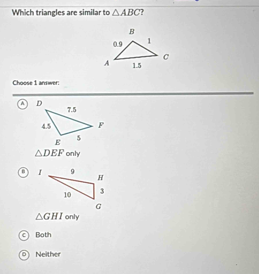 Which triangles are similar to △ ABC ?
Choose 1 answer:
A
△ DEF only
B
△ GHI only
c) Both
D Neither