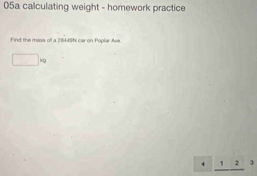 05a calculating weight - homework practice 
Find the mass of a 28449N car on Poplar Ave.
□ kg
1^2 3