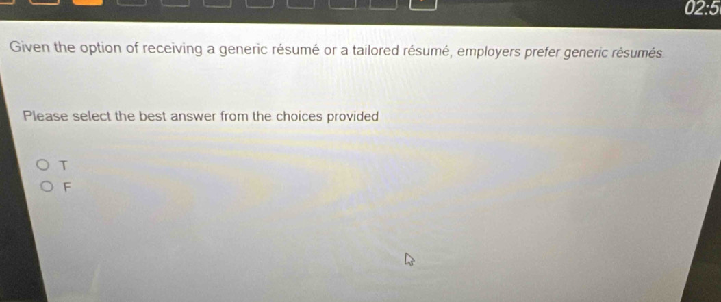 02:5
Given the option of receiving a generic résumé or a tailored résumé, employers prefer generic résumés.
Please select the best answer from the choices provided
T
F