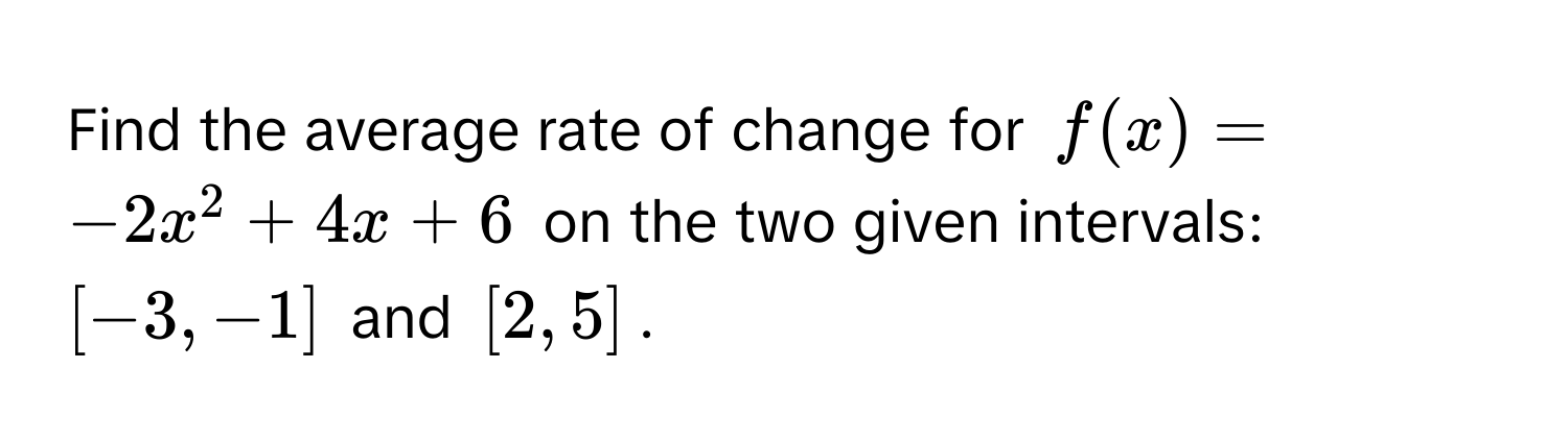 Find the average rate of change for $f(x) = -2x^2 + 4x + 6$ on the two given intervals: $[-3, -1]$ and $[2, 5]$.