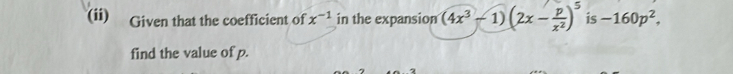 (ii) Given that the coefficient of x^(-1) in the expansion (4x^3-1)(2x- p/x^2 )^5 is -160p^2, 
find the value of p. 
2