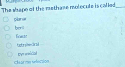 The shape of the methane molecule is called_
planar
bent
linear
tetrahedral
pyramidal
Clear my selection