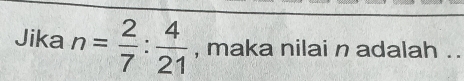 Jika n= 2/7 : 4/21  , maka nilai n adalah ..