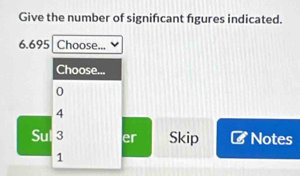 Give the number of signifcant figures indicated.
6.695 Choose...
Choose...
0
4
Sulla Skip Notes
er
1