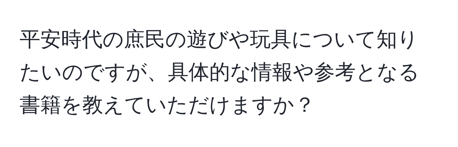 平安時代の庶民の遊びや玩具について知りたいのですが、具体的な情報や参考となる書籍を教えていただけますか？