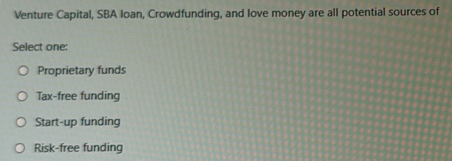 Venture Capital, SBA Ioan, Crowdfunding, and love money are all potential sources of
Select one:
Proprietary funds
Tax-free funding
Start-up funding
Risk-free funding