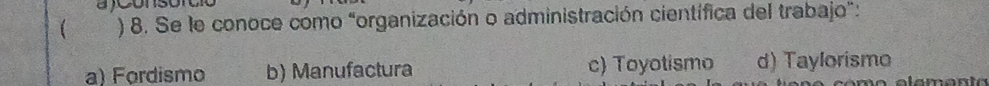 ) 8. Se le conoce como "organización o administración científica del trabajo":
a) Fordismo b) Manufactura c) Toyotismo d) Taylorismo