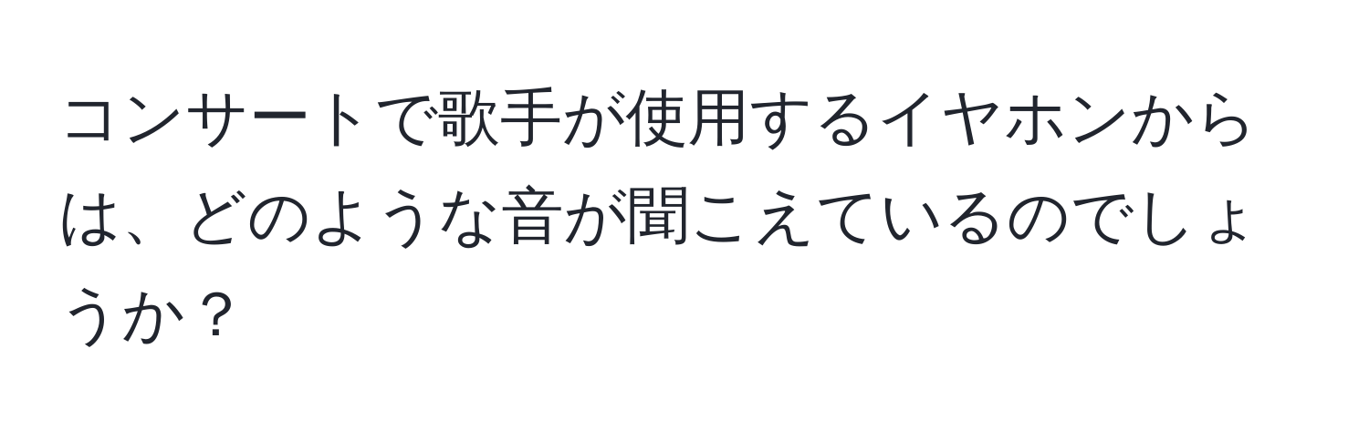 コンサートで歌手が使用するイヤホンからは、どのような音が聞こえているのでしょうか？