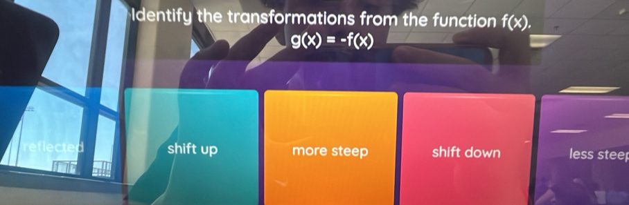 Identify the transformations from the function f(x).
g(x)=-f(x)
lected shift up more steep shift down less stee