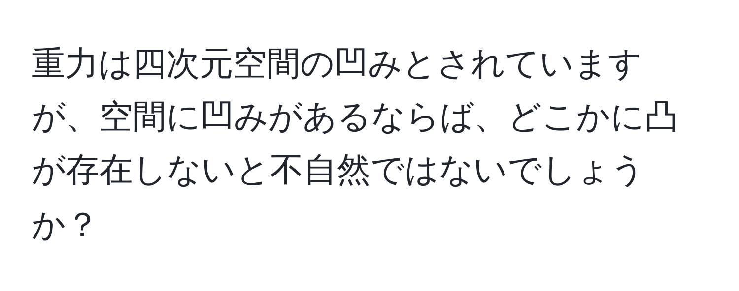 重力は四次元空間の凹みとされていますが、空間に凹みがあるならば、どこかに凸が存在しないと不自然ではないでしょうか？