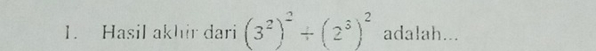 Hasil akhir dari (3^2)^2/ (2^3)^2 adalah...