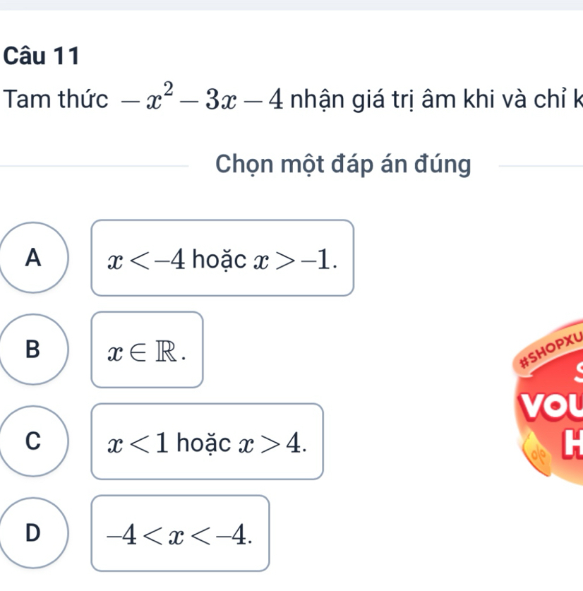 Tam thức -x^2-3x-4 nhận giá trị âm khi và chỉ k
Chọn một đáp án đúng
A x hoặc x>-1.
B x∈ R. 
#SHOPXU

vou
C x<1</tex> hoặc x>4. 
H
D -4 .